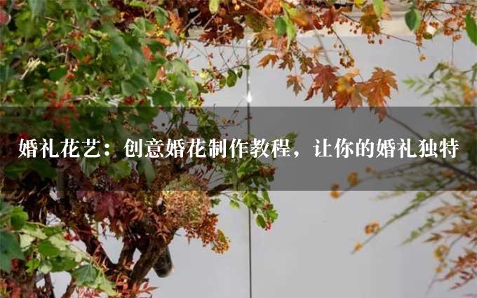 婚礼花艺：创意婚花制作教程，让你的婚礼独特