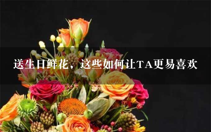 送生日鲜花，这些如何让TA更易喜欢