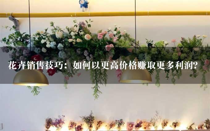 花卉销售技巧：如何以更高价格赚取更多利润？