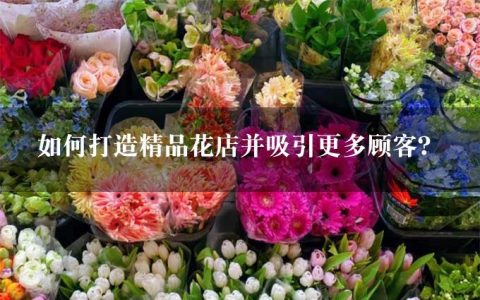 如何打造精品花店并吸引更多顾客？