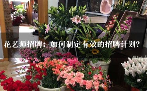 花艺师招聘：如何制定有效的招聘计划？