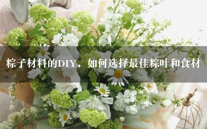 粽子材料的DIY，如何选择最佳粽叶和食材