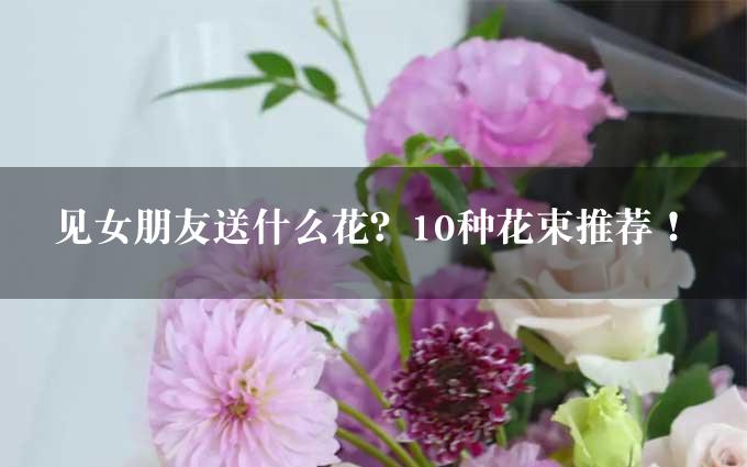 见女朋友送什么花？10种花束推荐！