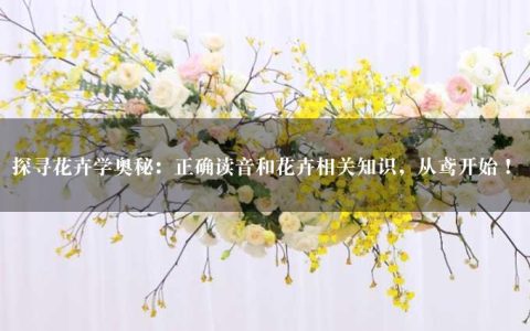 探寻花卉学奥秘：正确读音和花卉相关知识，从鸢开始！