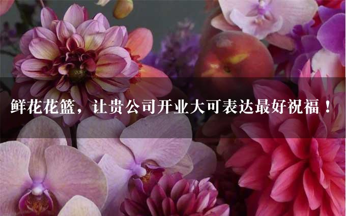 鲜花花篮，让贵公司开业大可表达最好祝福！