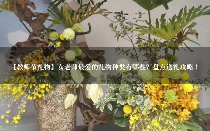 【教师节礼物】女老师最爱的礼物种类有哪些？盘点送礼攻略！