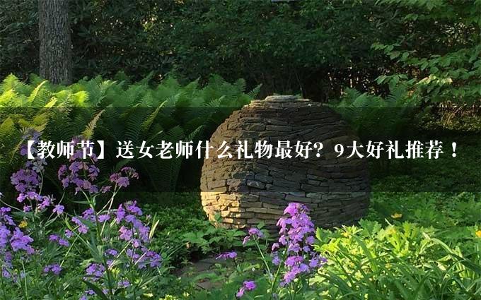 【教师节】送女老师什么礼物最好？9大好礼推荐！