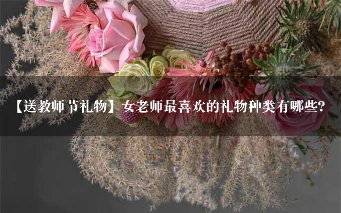 【送教师节礼物】女老师最喜欢的礼物种类有哪些？