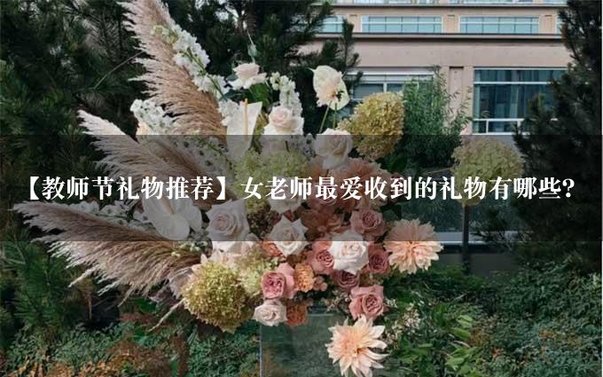 【教师节礼物推荐】女老师最爱收到的礼物有哪些？