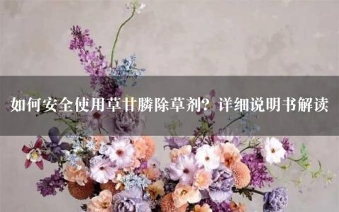 如何安全使用草甘膦除草剂？详细说明书解读