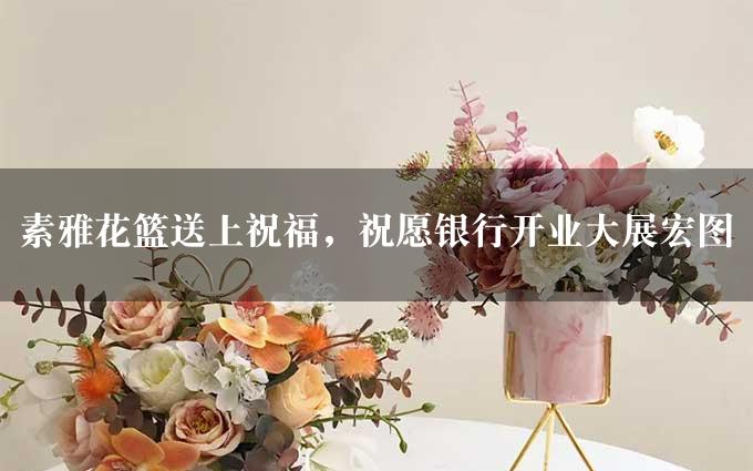 素雅花篮送上祝福，祝愿银行开业大展宏图