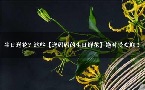 生日送花？这些【送妈妈的生日鲜花】绝对受欢迎！