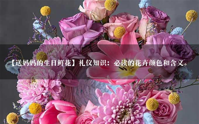 【送妈妈的生日鲜花】礼仪知识：必读的花卉颜色和含义。