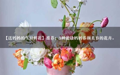 【送妈妈的生日鲜花】推荐：5种能让妈妈养颜美容的花卉。