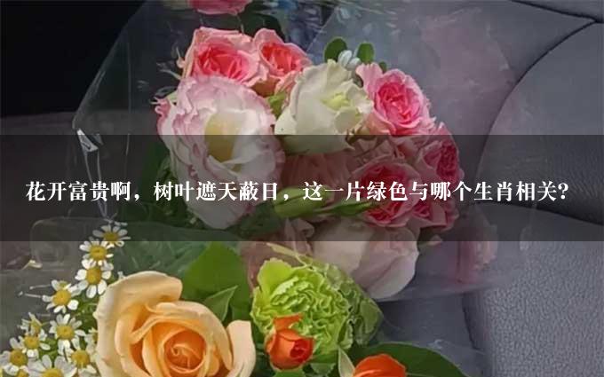 花开富贵啊，树叶遮天蔽日，这一片绿色与哪个生肖相关？