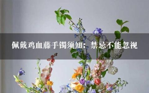 佩戴鸡血藤手镯须知：禁忌不能忽视