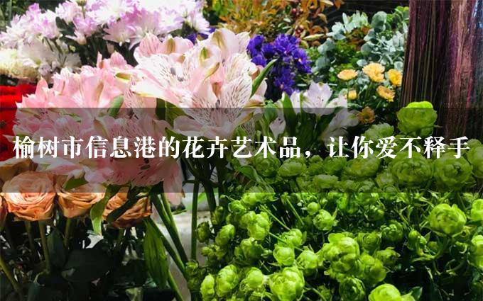 榆树市信息港的花卉艺术品，让你爱不释手