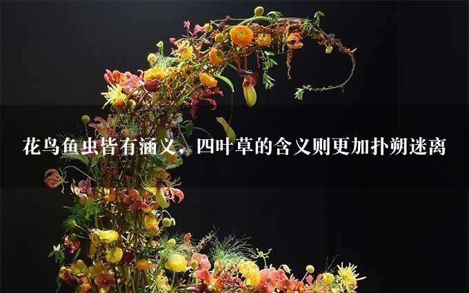 花鸟鱼虫皆有涵义，四叶草的含义则更加扑朔迷离