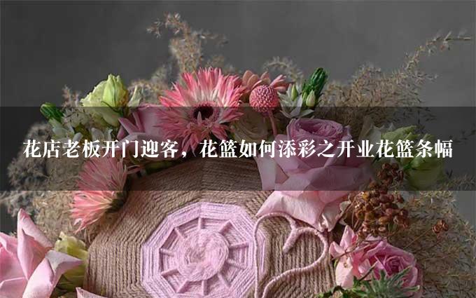 花店老板开门迎客，花篮如何添彩之开业花篮条幅