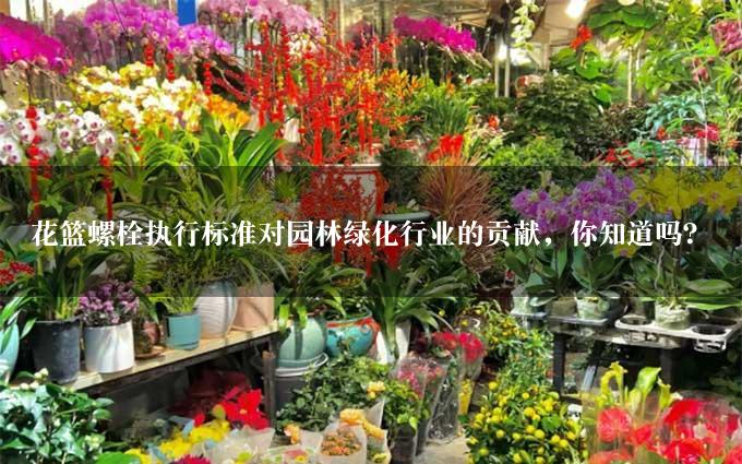 花篮螺栓执行标准对园林绿化行业的贡献，你知道吗？