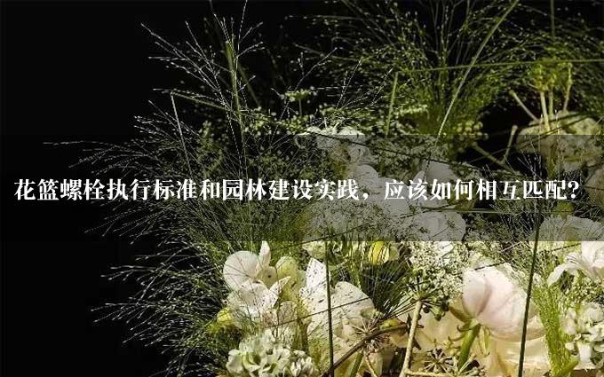 花篮螺栓执行标准和园林建设实践，应该如何相互匹配？