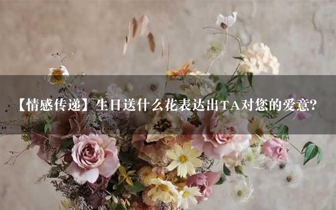 【情感传递】生日送什么花表达出TA对您的爱意？