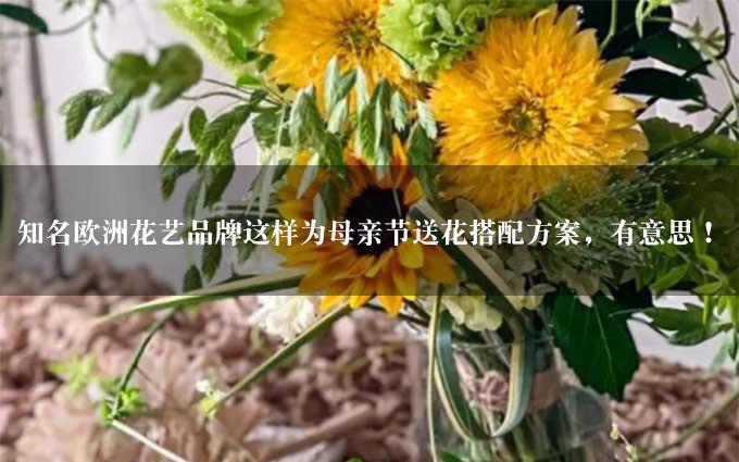 知名欧洲花艺品牌这样为母亲节送花搭配方案，有意思！