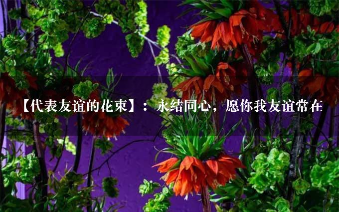 【代表友谊的花束】：永结同心，愿你我友谊常在