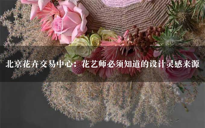 北京花卉交易中心：花艺师必须知道的设计灵感来源