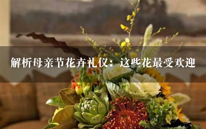 解析母亲节花卉礼仪：这些花最受欢迎