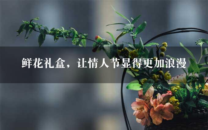 鲜花礼盒，让情人节显得更加浪漫