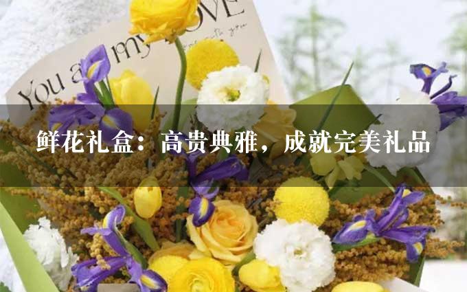 鲜花礼盒：高贵典雅，成就完美礼品