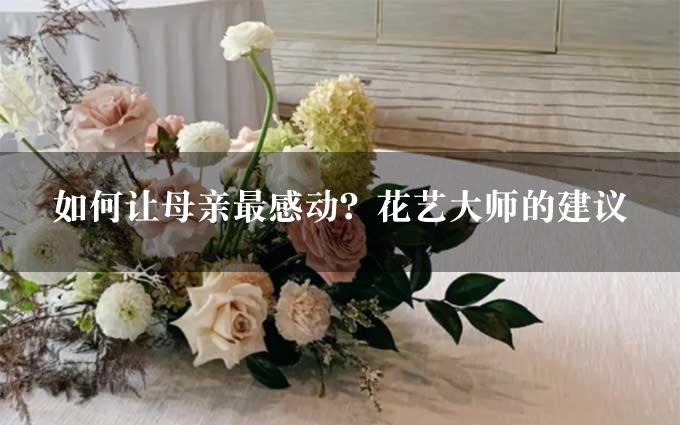 如何让母亲最感动？花艺大师的建议