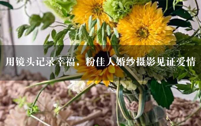 用镜头记录幸福，粉佳人婚纱摄影见证爱情