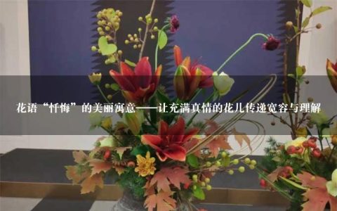 花语“忏悔”的美丽寓意——让充满真情的花儿传递宽容与理解