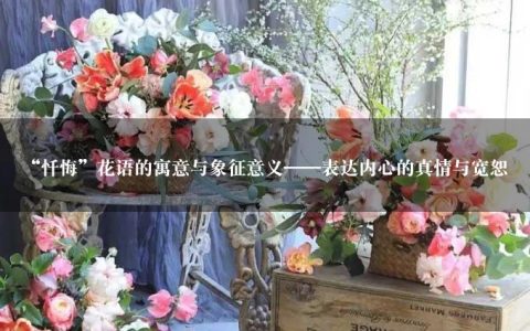 “忏悔”花语的寓意与象征意义——表达内心的真情与宽恕