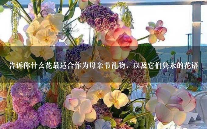 告诉你什么花最适合作为母亲节礼物，以及它们隽永的花语