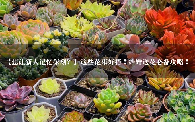 【想让新人记忆深刻？】这些花束好搭！结婚送花必备攻略！