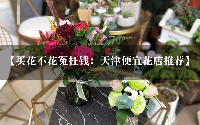 【买花不花冤枉钱：天津便宜花店推荐】