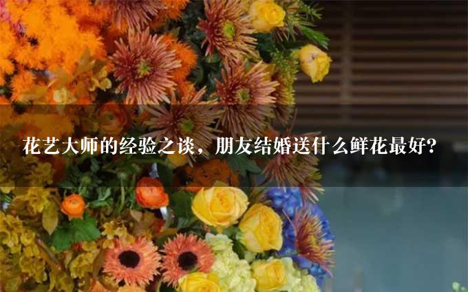 花艺大师的经验之谈，朋友结婚送什么鲜花最好？