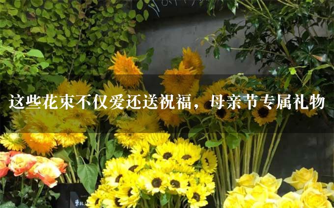 这些花束不仅爱还送祝福，母亲节专属礼物