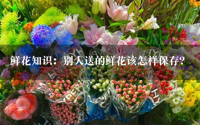 鲜花知识：别人送的鲜花该怎样保存？