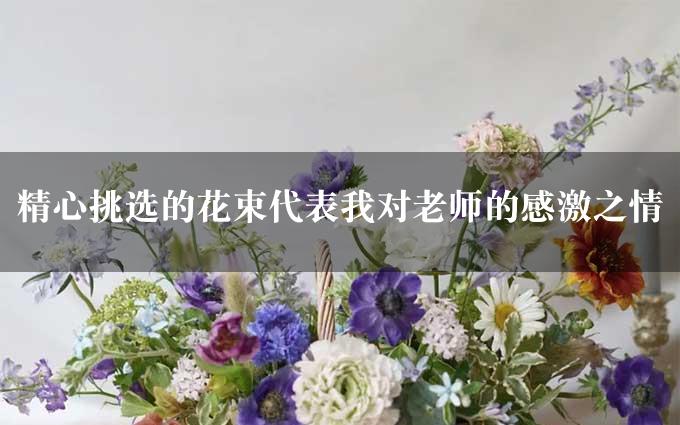 精心挑选的花束代表我对老师的感激之情