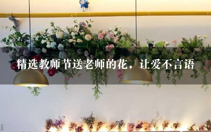 精选教师节送老师的花，让爱不言语