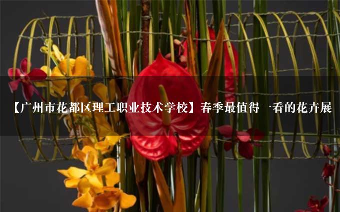 【广州市花都区理工职业技术学校】春季最值得一看的花卉展