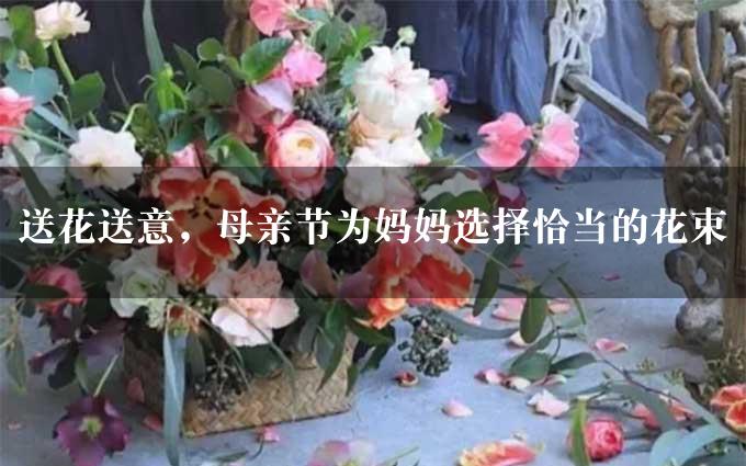 送花送意，母亲节为妈妈选择恰当的花束