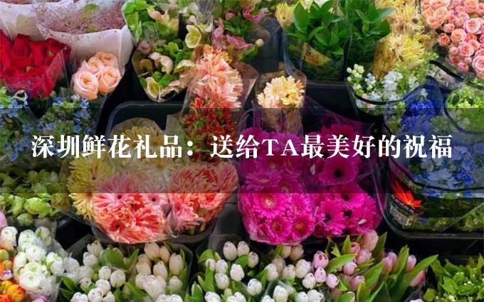 深圳鲜花礼品：送给TA最美好的祝福