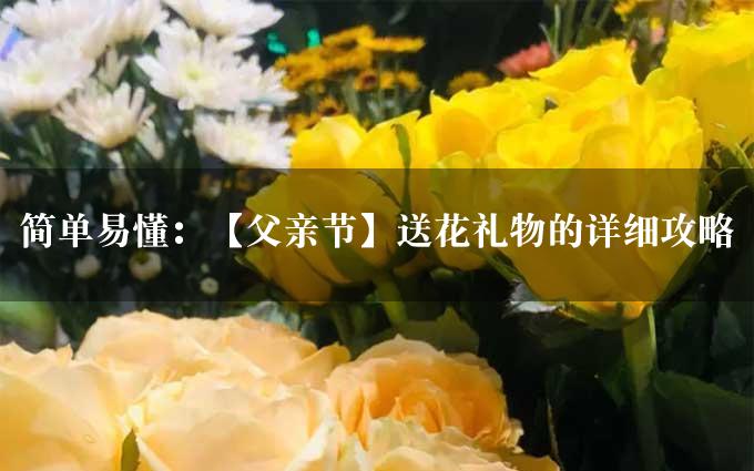 简单易懂：【父亲节】送花礼物的详细攻略