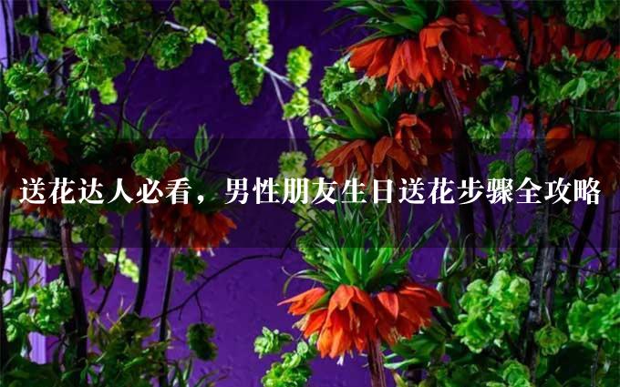 送花达人必看，男性朋友生日送花步骤全攻略