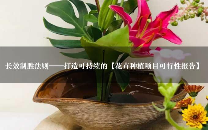 长效制胜法则——打造可持续的【花卉种植项目可行性报告】